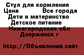 Стул для кормления  › Цена ­ 4 000 - Все города Дети и материнство » Детское питание   . Нижегородская обл.,Дзержинск г.